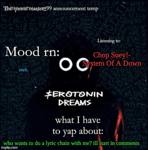 The-meme-master_99 announcement temp | Chop Suey!- System Of A Down; meh. who wants to do a lyric chain with me? ill start in comments | image tagged in the-meme-master_99 announcement temp | made w/ Imgflip meme maker