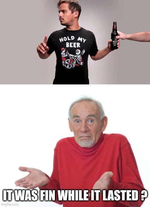 It was fin while it lasted ? | image tagged in hold my beer,guess i'll die | made w/ Imgflip meme maker