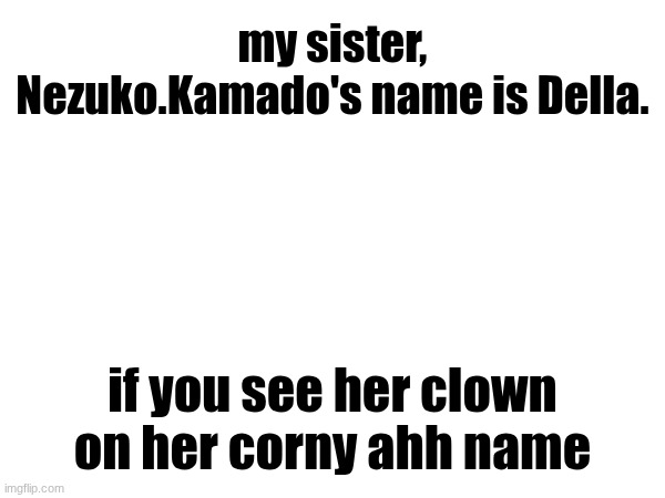 her name GENUNINELY might be worse than my name | my sister, Nezuko.Kamado's name is Della. if you see her clown on her corny ahh name | image tagged in name reveal | made w/ Imgflip meme maker
