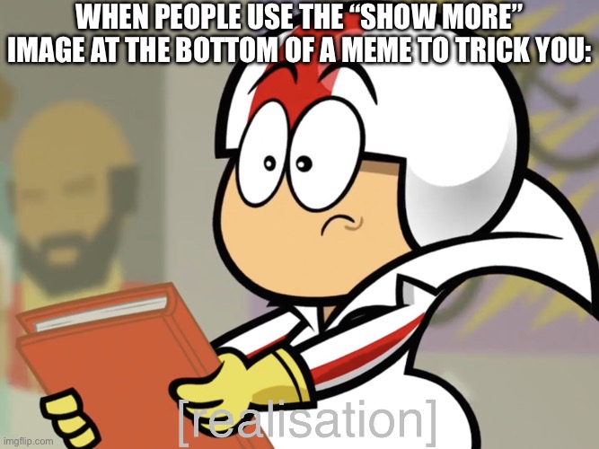 Have you fallen for it? | WHEN PEOPLE USE THE “SHOW MORE” IMAGE AT THE BOTTOM OF A MEME TO TRICK YOU: | image tagged in realisation,show more,we've been tricked,trick,prank | made w/ Imgflip meme maker
