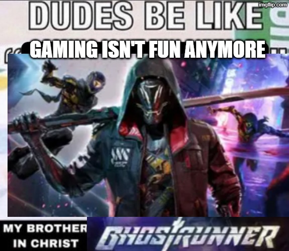 ough | gaming isn't fun anymore | image tagged in dudes be like x my brother in christ y | made w/ Imgflip meme maker