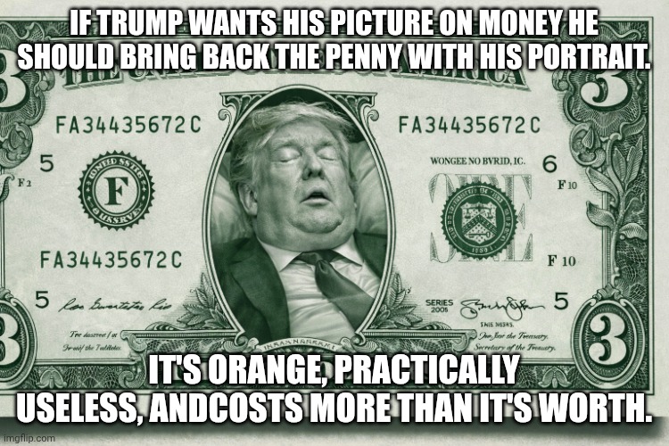 He's afraid no one will pay tribute to him when he's gone. So he has to do it himself | If Trump wants his picture on money he should bring back the penny with his portrait. It's orange, practically useless, andcosts more than it's worth. | image tagged in phony currency from a phony president trump sleep,trump unfit unqualified dangerous,donald trump,malignant narcissist,diy fails | made w/ Imgflip meme maker