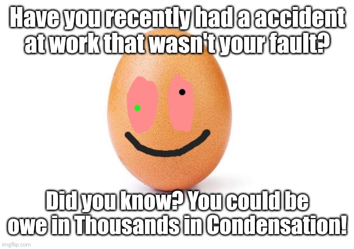 Condensation | Have you recently had a accident at work that wasn't your fault? Did you know? You could be owe in Thousands in Condensation! | image tagged in eggbert | made w/ Imgflip meme maker