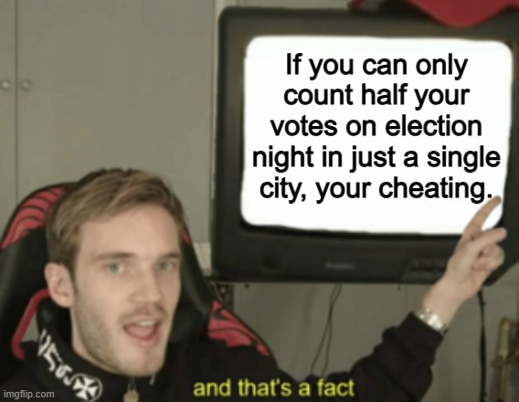 Yep 100% | If you can only count half your votes on election night in just a single city, your cheating. | image tagged in and that's a fact,memes,funny,cheating,politics,political meme | made w/ Imgflip meme maker