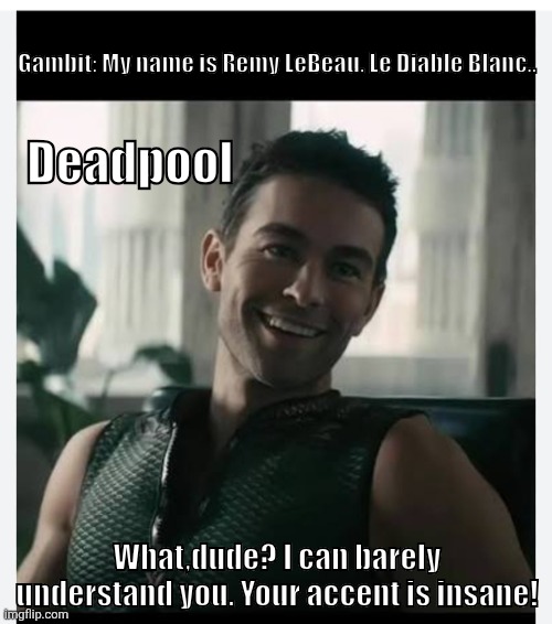 Wade's reaction to Gambit's accent! | Deadpool; Gambit: My name is Remy LeBeau. Le Diable Blanc.. What,dude? I can barely understand you. Your accent is insane! | image tagged in remix,amazon prime,deadpool | made w/ Imgflip meme maker