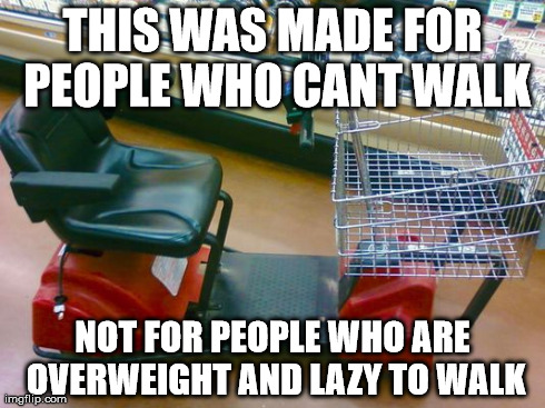 Get off your lazy butt | THIS WAS MADE FOR PEOPLE WHO CANT WALK NOT FOR PEOPLE WHO ARE OVERWEIGHT AND LAZY TO WALK | image tagged in memes | made w/ Imgflip meme maker