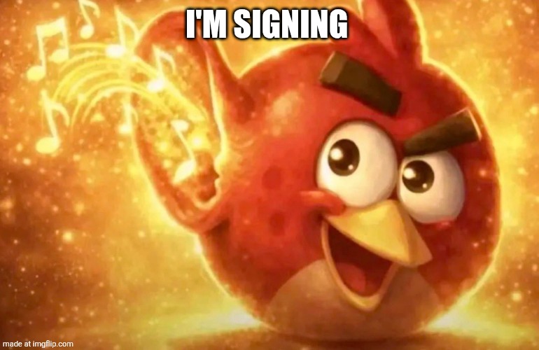 Angry Bird with ear open | I'm signing | image tagged in angry bird with ear open | made w/ Imgflip meme maker