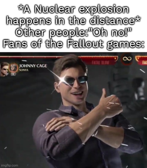 Lucky day for Fallout fans. | *A Nuclear explosion happens in the distance*
Other people:"Oh no!"
Fans of the Fallout games: | image tagged in nuclear explosion,fallout | made w/ Imgflip meme maker