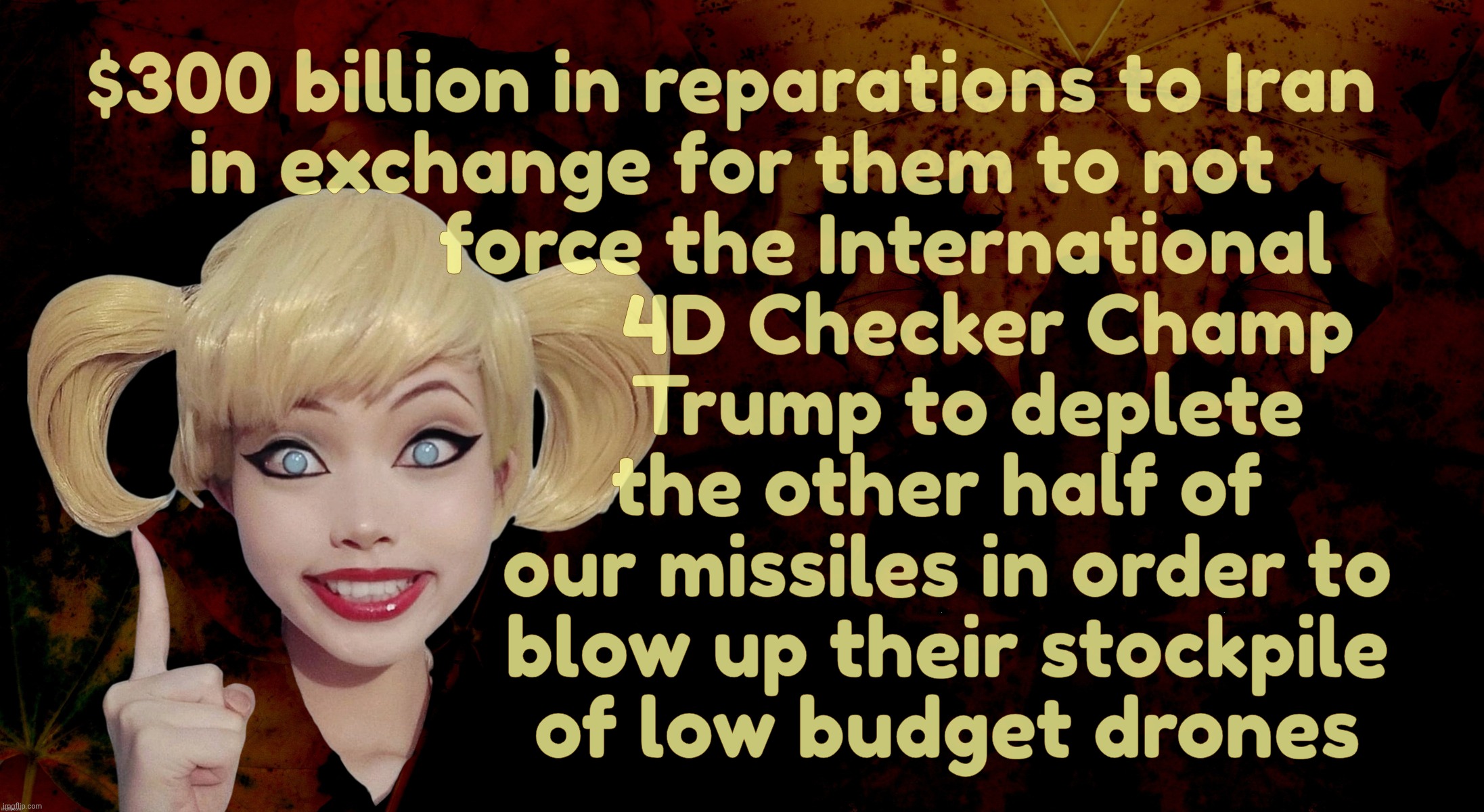 Harley Quinn | $300 billion in reparations to Iran 
in exchange for them to not 
               force the International 
                        4D Checker | image tagged in harley quinn | made w/ Imgflip meme maker