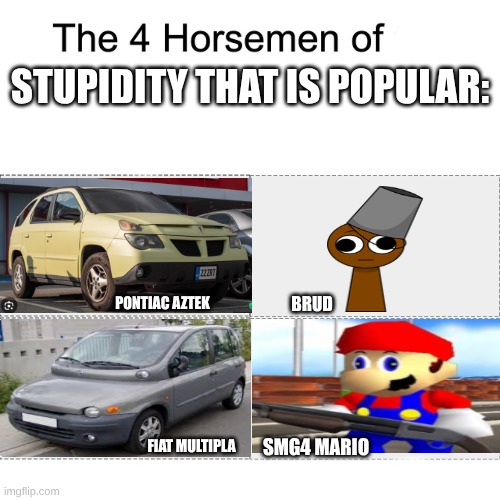 Brud, SMG4 Mario, Fiat Multipla etc... | stupidity that is popular:; Brud; Pontiac Aztek; smg4 mario; Fiat Multipla | image tagged in four horsemen,memes,brud,smg4 mario | made w/ Imgflip meme maker