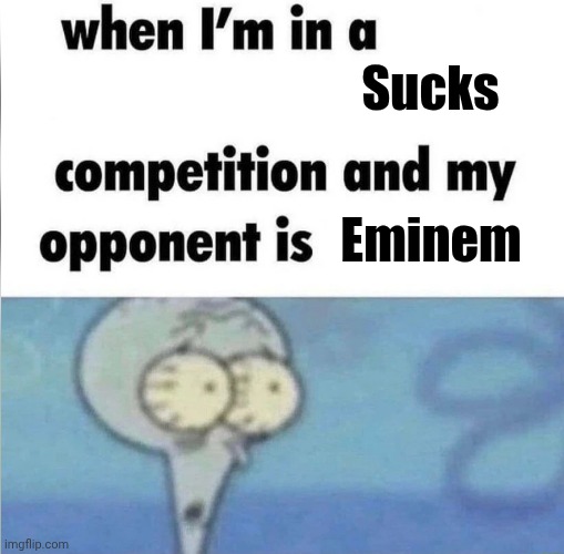 whe i'm in a competition and my opponent is | Sucks Eminem | image tagged in whe i'm in a competition and my opponent is | made w/ Imgflip meme maker