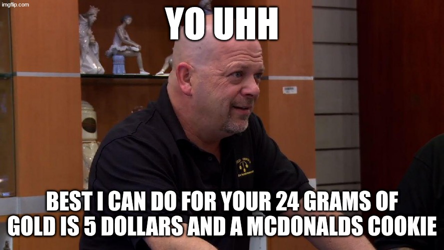 rick harrison | yo uhh; best i can do for your 24 grams of gold is 5 dollars and a mcdonalds cookie | image tagged in rick harrison | made w/ Imgflip meme maker