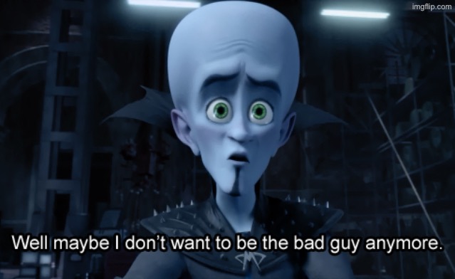 Well maybe I don't want to be the bad guy anymore | image tagged in well maybe i don't want to be the bad guy anymore | made w/ Imgflip meme maker