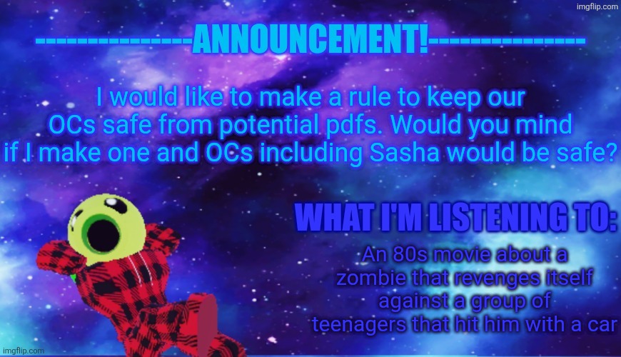 [FM note: Ask Gummi, she made the stream] | I would like to make a rule to keep our OCs safe from potential pdfs. Would you mind if I make one and OCs including Sasha would be safe? An 80s movie about a zombie that revenges itself against a group of teenagers that hit him with a car | image tagged in announcement - listening | made w/ Imgflip meme maker