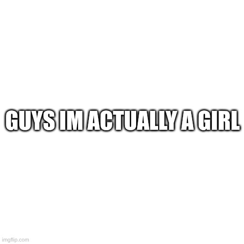 e | guys Im actually a girl | image tagged in memes,blank transparent square | made w/ Imgflip meme maker