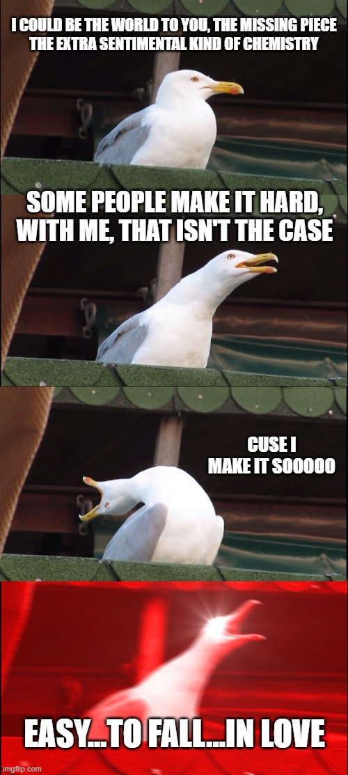 Olivia Dean Sang... | I could be the world to you, the missing piece
The extra sentimental kind of chemistry; Some people make it hard, with me, that isn't the case; cuse I make it sooooo; Easy...to fall...in love | image tagged in memes,inhaling seagull | made w/ Imgflip meme maker