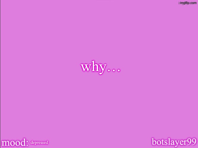 botslayer announcement temp v2 | why…; depressed | image tagged in botslayer announcement temp v2 | made w/ Imgflip meme maker