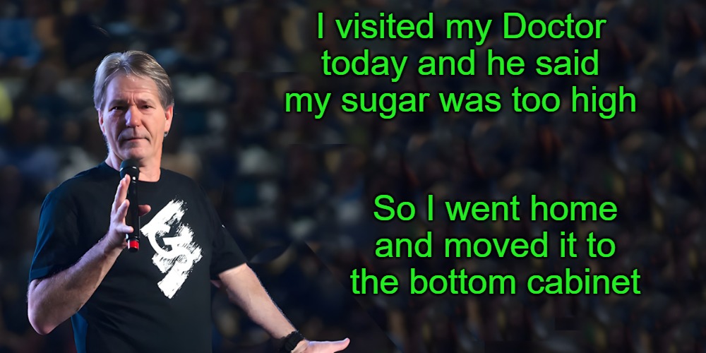 joke time | I visited my Doctor today and he said my sugar was too high; So I went home and moved it to the bottom cabinet | image tagged in lou speaks,kewlew | made w/ Imgflip meme maker
