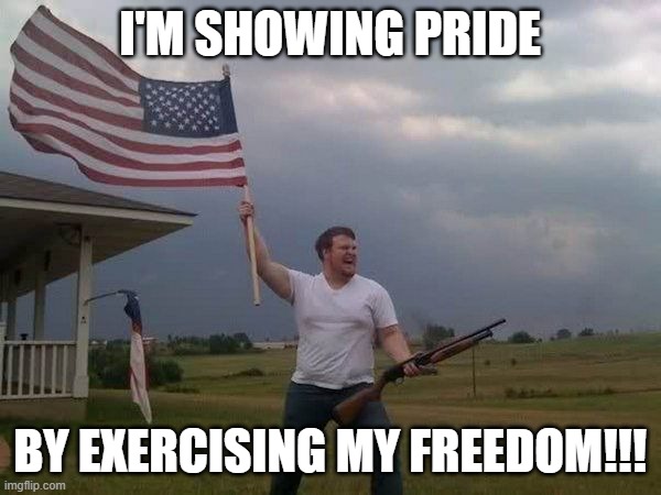 I'm showing pride by exercising my freedom!!! | image tagged in american flag shotgun guy | made w/ Imgflip meme maker