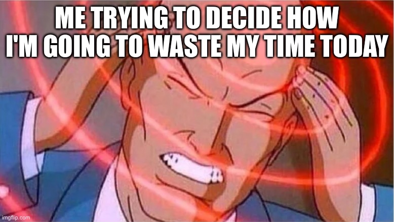 Its sad | Me trying to decide how I'm going to waste my time today | image tagged in charles xavier | made w/ Imgflip meme maker