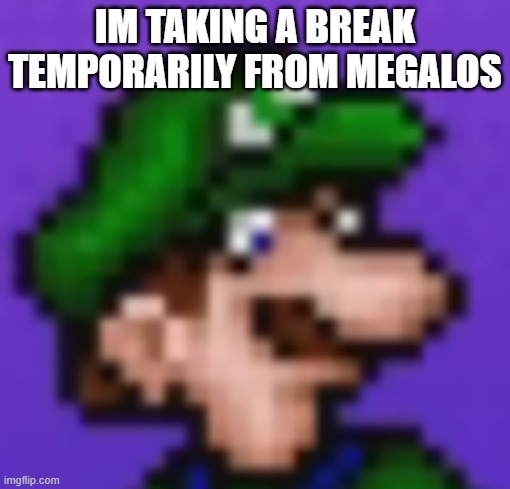 loogi | im taking a break temporarily from megalos | image tagged in loogi | made w/ Imgflip meme maker