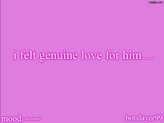 botslayer announcement temp v2 | i felt genuine love for him…; depressed | image tagged in botslayer announcement temp v2 | made w/ Imgflip meme maker