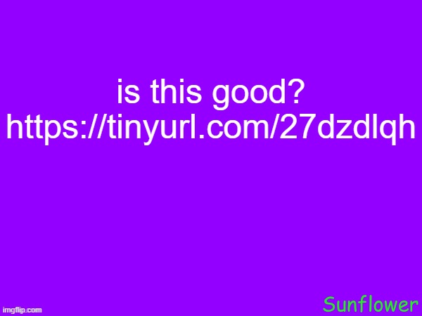 is this good?
https://tinyurl.com/27dzdlqh | made w/ Imgflip meme maker