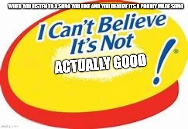(insert 99.9999 of rockit music's songs) | when you listen to a song you like and you realize its a poorly made song; actually good | image tagged in i can't believe it's not | made w/ Imgflip meme maker