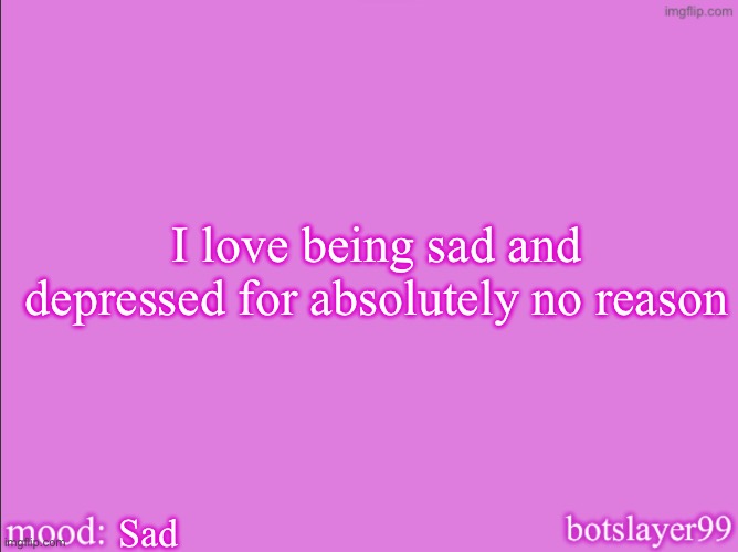 botslayer announcement temp v2 | I love being sad and depressed for absolutely no reason; Sad | image tagged in botslayer announcement temp v2 | made w/ Imgflip meme maker