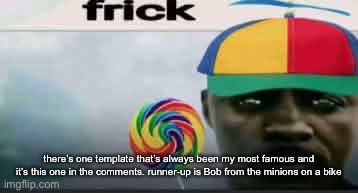 frick | there’s one template that’s always been my most famous and it’s this one in the comments. runner-up is Bob from the minions on a bike | image tagged in frick | made w/ Imgflip meme maker