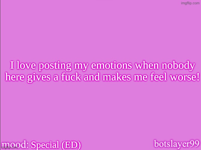 "nobody loves me!!!!" Yeah, and posting ts makes people hate you even more??? | I love posting my emotions when nobody here gives a fuck and makes me feel worse! Special (ED) | image tagged in botslayer announcement temp v2,remix | made w/ Imgflip meme maker