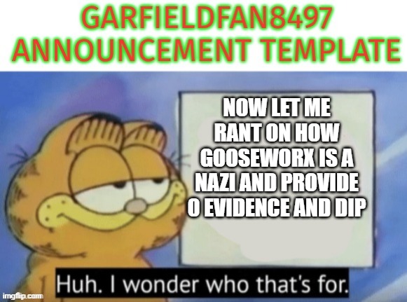 Garfieldfan8497 announcement | now let me rant on how gooseworx is a nazi and provide 0 evidence and dip | image tagged in garfieldfan8497 announcement | made w/ Imgflip meme maker