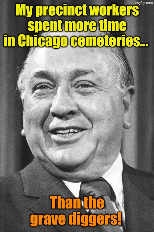 Mayor Daley | My precinct workers spent more time in Chicago cemeteries... Than the grave diggers! | image tagged in mayor daley | made w/ Imgflip meme maker