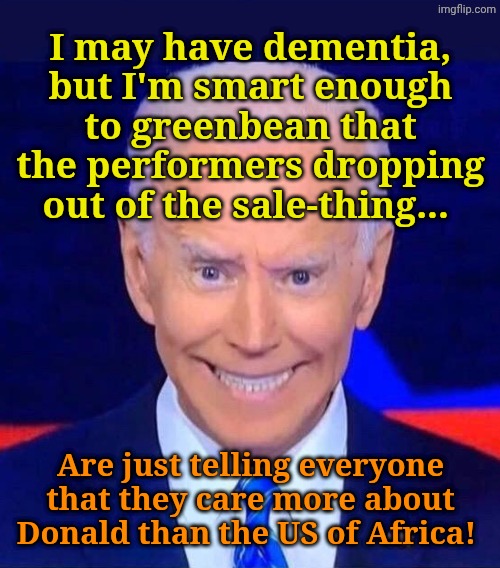 Eh... You get the gist of it. | I may have dementia, but I'm smart enough to greenbean that the performers dropping out of the sale-thing... Are just telling everyone that they care more about Donald than the US of Africa! | image tagged in creepy smiling joe biden | made w/ Imgflip meme maker