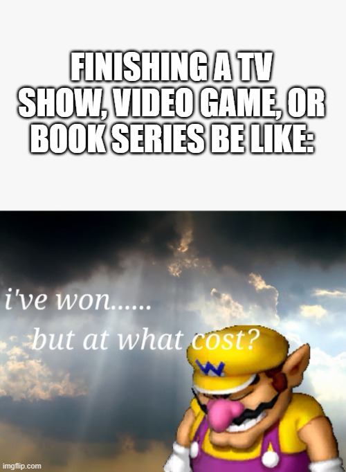 story of my life | finishing a tv show, video game, or book series be like: | image tagged in i've won but at what cost | made w/ Imgflip meme maker