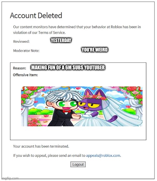 banned from ROBLOX | Yesterday; You’re weird; Making fun of a 6m subs YouTuber | image tagged in banned from roblox | made w/ Imgflip meme maker