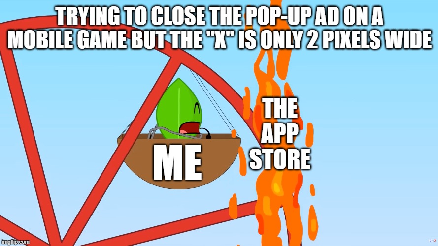 The true final boss of the internet | Trying to close the pop-up ad on a mobile game but the "X" is only 2 pixels wide; the app store; me | image tagged in bfdi,leafy,lava,mobile game ads,mobile games,mobile | made w/ Imgflip meme maker