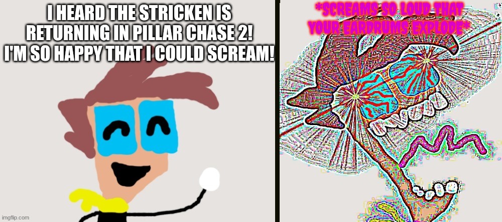 He's Returning! | *SCREAMS SO LOUD THAT YOUR EARDRUMS EXPLODE*; I heard the Stricken is returning in Pillar Chase 2! I'm so happy that I could scream! | image tagged in ct happy then screams remastered,pillar chase 2 | made w/ Imgflip meme maker