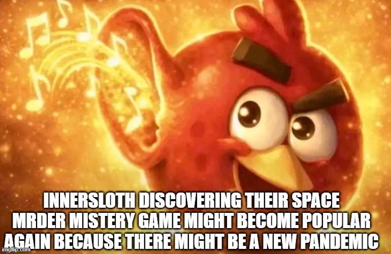Among Us might be in its prime again | INNERSLOTH DISCOVERING THEIR SPACE MRDER MISTERY GAME MIGHT BECOME POPULAR AGAIN BECAUSE THERE MIGHT BE A NEW PANDEMIC | image tagged in memes,angry birds,among us,funny,pandemic,i ran out of tag ideas | made w/ Imgflip meme maker