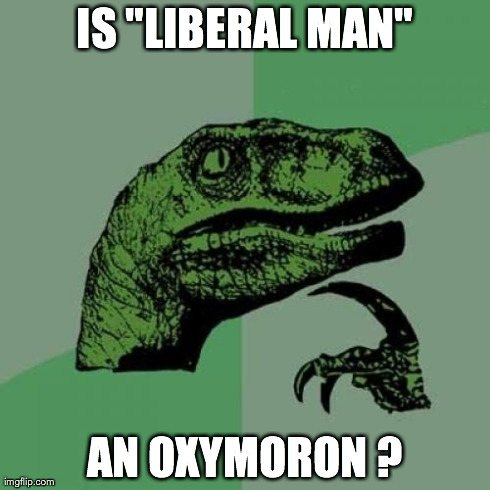 Philosoraptor | IS "LIBERAL MAN" AN OXYMORON ? | image tagged in memes,philosoraptor | made w/ Imgflip meme maker