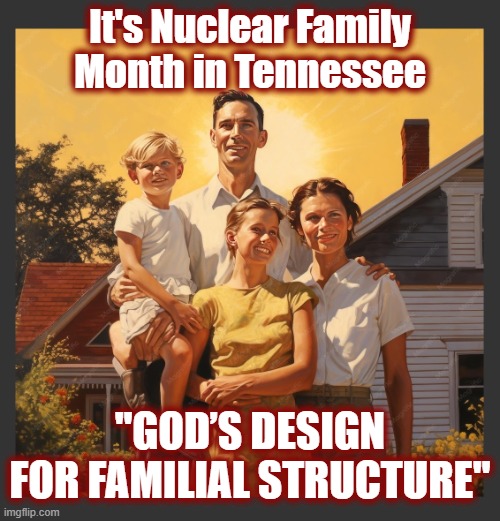 Tennessee: Where American values and morality still remain | It's Nuclear Family Month in Tennessee; "God’s design for familial structure" | image tagged in nuclear family month jpg,politics,american politics,maga,family,american values | made w/ Imgflip meme maker