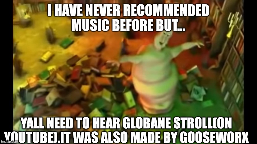 Especially past 1:10 | I have never recommended music before but... Yall need to hear globane stroll(on youtube).it was also made by gooseworx | image tagged in globgogabgolab,gooseworx,recommendation | made w/ Imgflip meme maker
