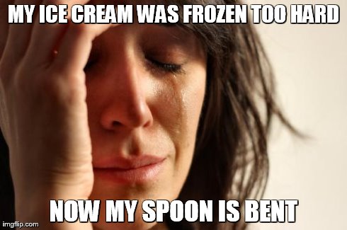 First World Problems Meme | MY ICE CREAM WAS FROZEN TOO HARD NOW MY SPOON IS BENT | image tagged in memes,first world problems | made w/ Imgflip meme maker