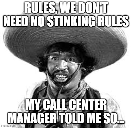 Badges we dont need no stinking badges | Rules, we don't need no stinking rules; My Call Center Manager told me so... | image tagged in badges we dont need no stinking badges | made w/ Imgflip meme maker