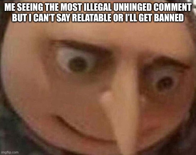 gru meme | Me seeing the most illegal unhinged comment but I can’t say relatable or I’ll get banned | image tagged in gru meme | made w/ Imgflip meme maker