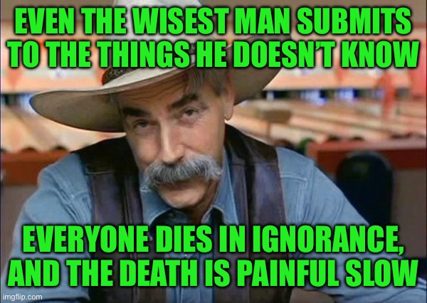 Sam Elliott special kind of stupid | Even the wisest man submits to the things he doesn’t know; Everyone dies in ignorance, and the death is painful slow | image tagged in sam elliott special kind of stupid | made w/ Imgflip meme maker