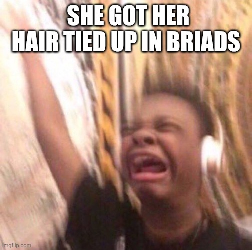kid listening to music screaming with headset | SHE GOT HER HAIR TIED UP IN BRIADS | image tagged in kid listening to music screaming with headset | made w/ Imgflip meme maker