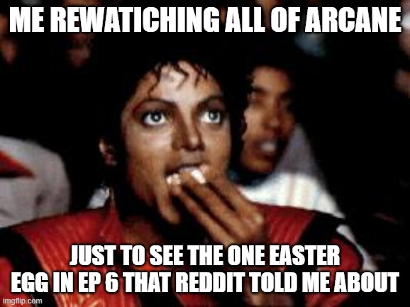 Day 553 of Arcane memes until the next season/series comes out. | me rewatiching all of arcane; just to see the one easter egg in ep 6 that reddit told me about | image tagged in michael jackson eating popcorn,arcane | made w/ Imgflip meme maker