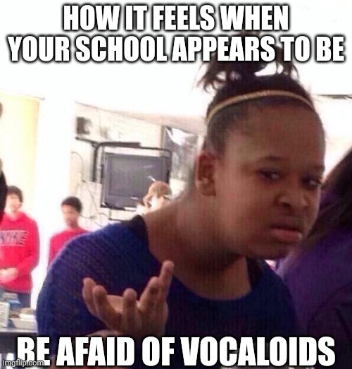 Seriously | How it feels when your school appears to be; Be afaid of vocaloids | image tagged in memes | made w/ Imgflip meme maker