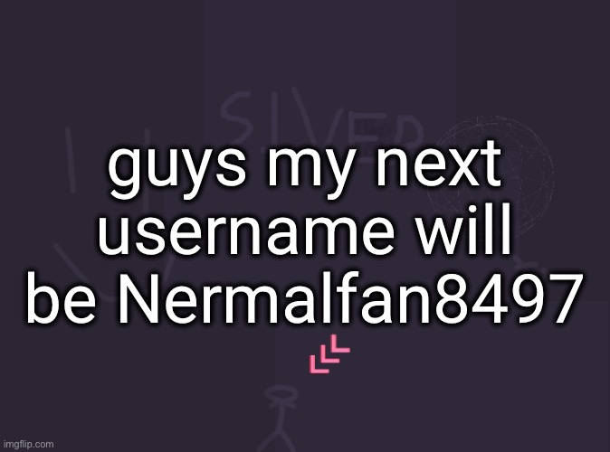 silver's image | guys my next username will be Nermalfan8497 | image tagged in silver's image | made w/ Imgflip meme maker